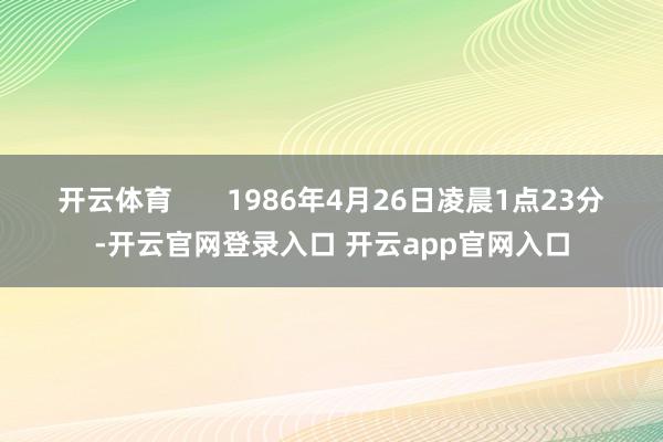 开云体育       1986年4月26日凌晨1点23分-开云官网登录入口 开云app官网入口