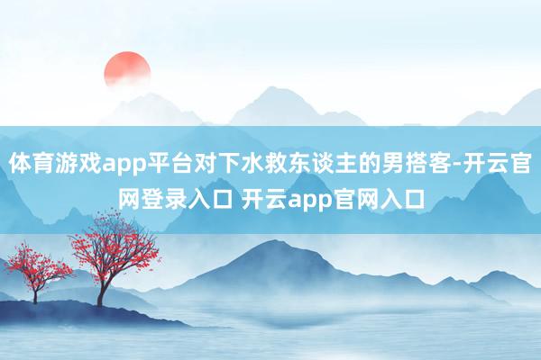 体育游戏app平台对下水救东谈主的男搭客-开云官网登录入口 开云app官网入口