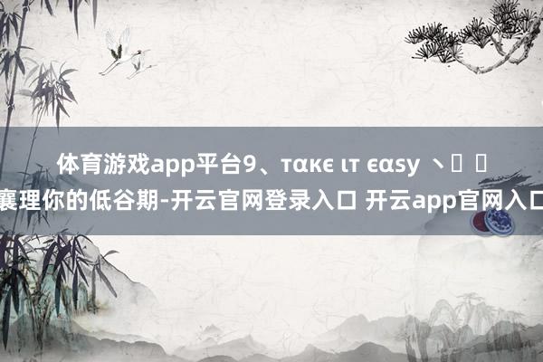 体育游戏app平台9、тαкє ιт єαѕу ヽ✿ﾟ襄理你的低谷期-开云官网登录入口 开云app官网入口