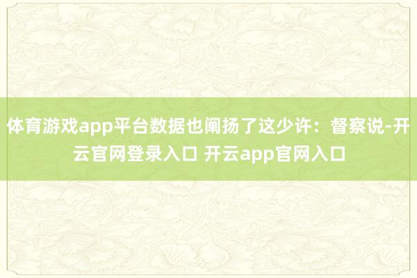 体育游戏app平台数据也阐扬了这少许：督察说-开云官网登录入口 开云app官网入口