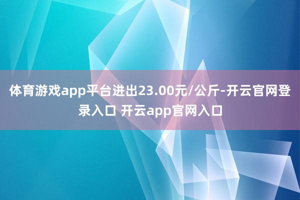 体育游戏app平台进出23.00元/公斤-开云官网登录入口 开云app官网入口