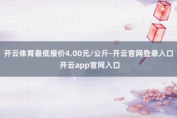 开云体育最低报价4.00元/公斤-开云官网登录入口 开云app官网入口