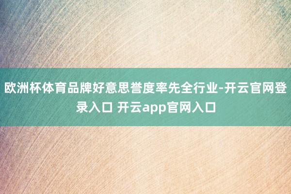 欧洲杯体育品牌好意思誉度率先全行业-开云官网登录入口 开云app官网入口