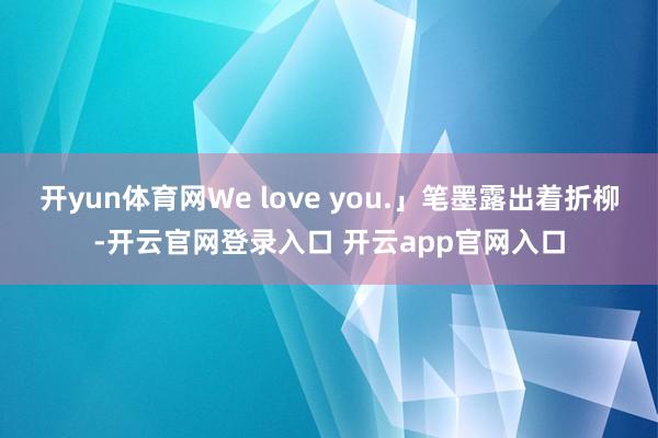 开yun体育网We love you.」笔墨露出着折柳-开云官网登录入口 开云app官网入口