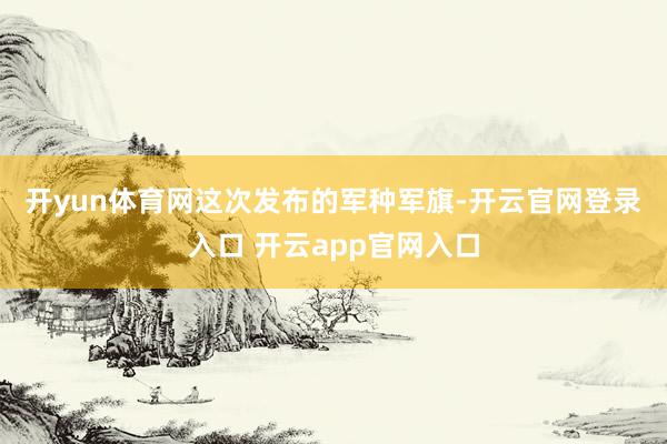 开yun体育网　　这次发布的军种军旗-开云官网登录入口 开云app官网入口
