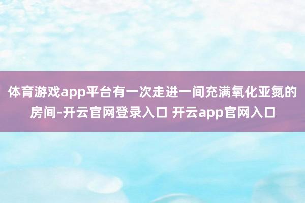 体育游戏app平台有一次走进一间充满氧化亚氮的房间-开云官网登录入口 开云app官网入口