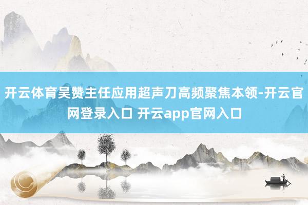 开云体育吴赞主任应用超声刀高频聚焦本领-开云官网登录入口 开云app官网入口