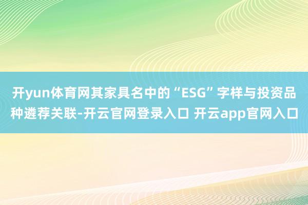 开yun体育网其家具名中的“ESG”字样与投资品种遴荐关联-开云官网登录入口 开云app官网入口