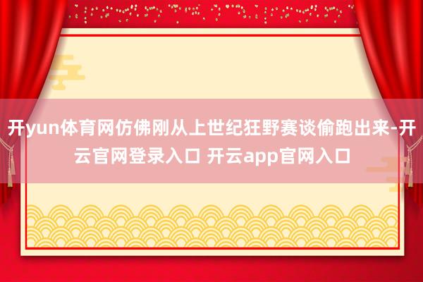开yun体育网仿佛刚从上世纪狂野赛谈偷跑出来-开云官网登录入口 开云app官网入口