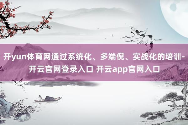 开yun体育网通过系统化、多端倪、实战化的培训-开云官网登录入口 开云app官网入口