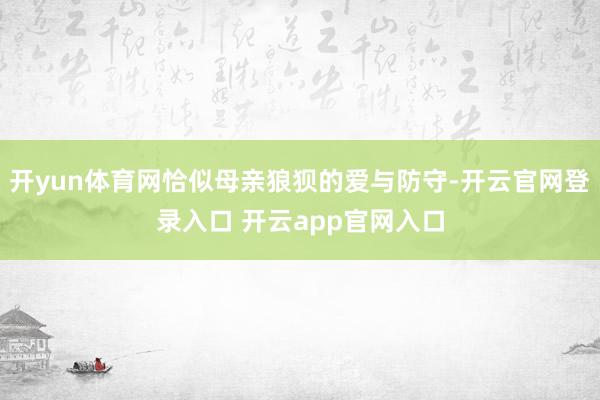 开yun体育网恰似母亲狼狈的爱与防守-开云官网登录入口 开云app官网入口