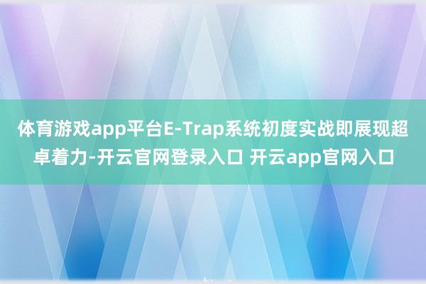 体育游戏app平台E-Trap系统初度实战即展现超卓着力-开云官网登录入口 开云app官网入口