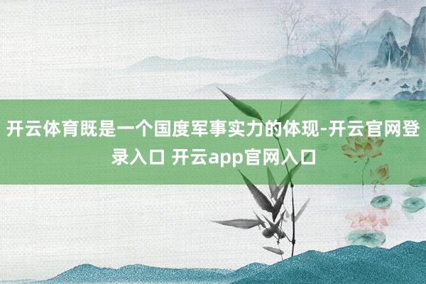 开云体育既是一个国度军事实力的体现-开云官网登录入口 开云app官网入口
