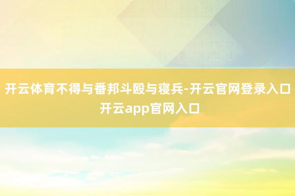 开云体育不得与番邦斗殴与寝兵-开云官网登录入口 开云app官网入口