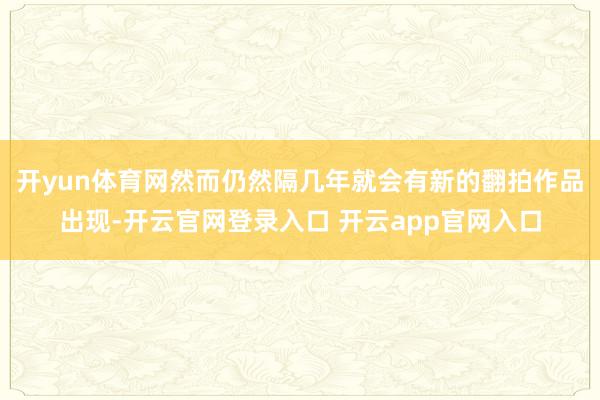 开yun体育网然而仍然隔几年就会有新的翻拍作品出现-开云官网登录入口 开云app官网入口