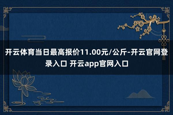 开云体育当日最高报价11.00元/公斤-开云官网登录入口 开云app官网入口