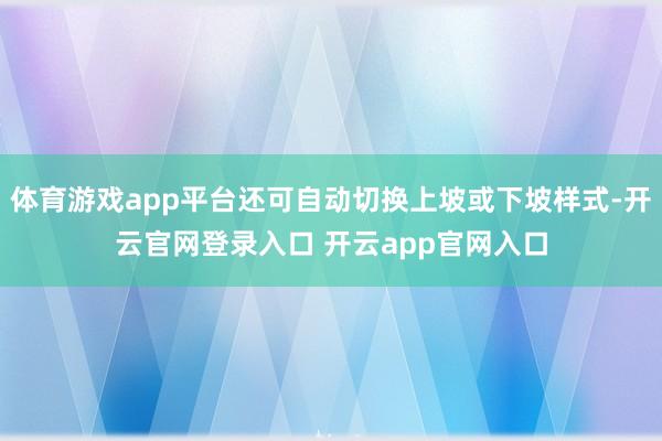 体育游戏app平台还可自动切换上坡或下坡样式-开云官网登录入口 开云app官网入口