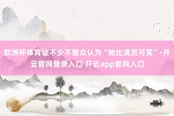 欧洲杯体育让不少不雅众认为“她比演员可笑”-开云官网登录入口 开云app官网入口