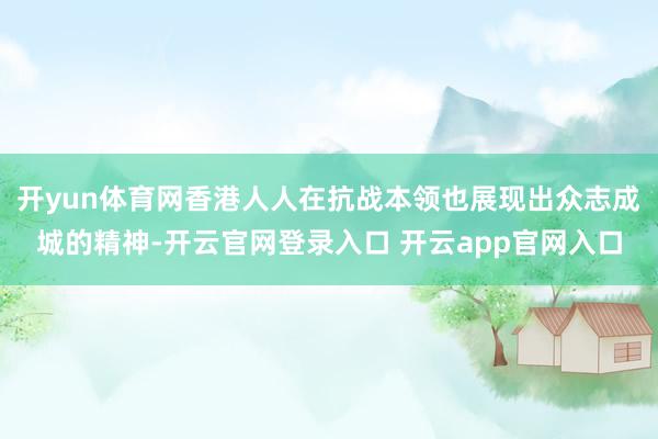开yun体育网香港人人在抗战本领也展现出众志成城的精神-开云官网登录入口 开云app官网入口