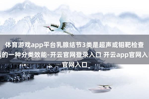 体育游戏app平台乳腺结节3类是超声或钼靶检查后的一种分类效能-开云官网登录入口 开云app官网入口