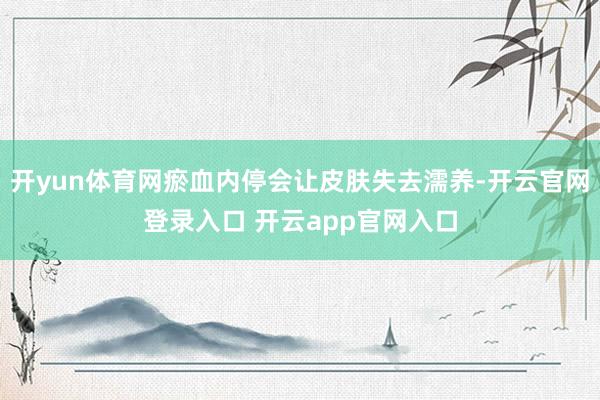 开yun体育网瘀血内停会让皮肤失去濡养-开云官网登录入口 开云app官网入口