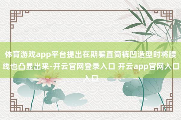 体育游戏app平台提出在期骗直筒裤凹造型时将腰线也凸显出来-开云官网登录入口 开云app官网入口