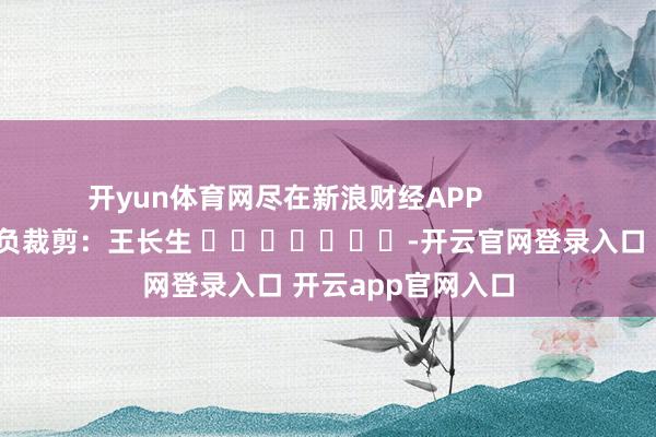 开yun体育网尽在新浪财经APP            						背负裁剪：王长生 							-开云官网登录入口 开云app官网入口