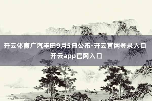 开云体育广汽丰田9月5日公布-开云官网登录入口 开云app官网入口