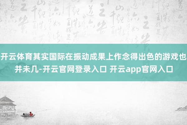 开云体育其实国际在振动成果上作念得出色的游戏也并未几-开云官网登录入口 开云app官网入口