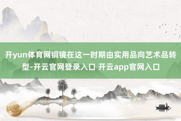 开yun体育网铜镜在这一时期由实用品向艺术品转型-开云官网登录入口 开云app官网入口
