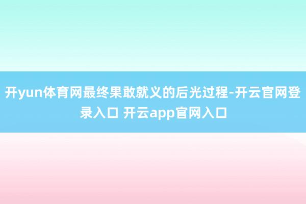 开yun体育网最终果敢就义的后光过程-开云官网登录入口 开云app官网入口