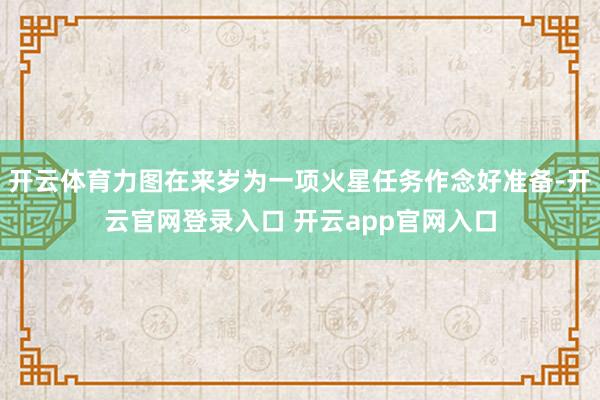 开云体育力图在来岁为一项火星任务作念好准备-开云官网登录入口 开云app官网入口