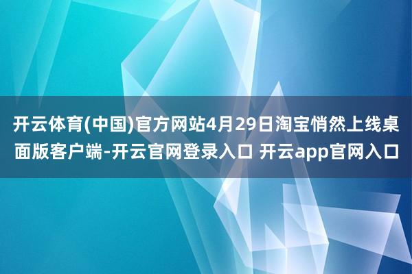 开云体育(中国)官方网站4月29日淘宝悄然上线桌面版客户端-开云官网登录入口 开云app官网入口