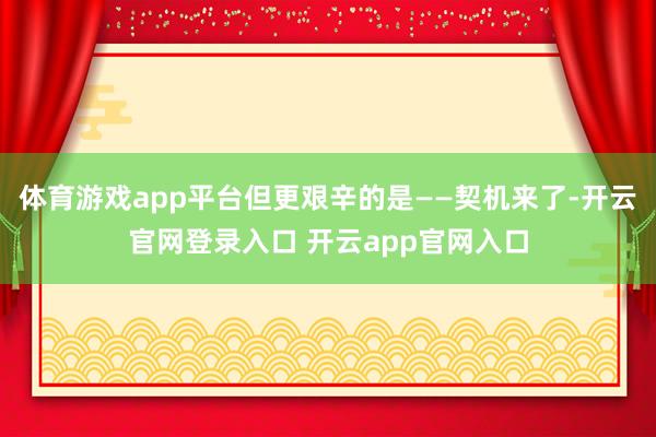 体育游戏app平台但更艰辛的是——契机来了-开云官网登录入口 开云app官网入口