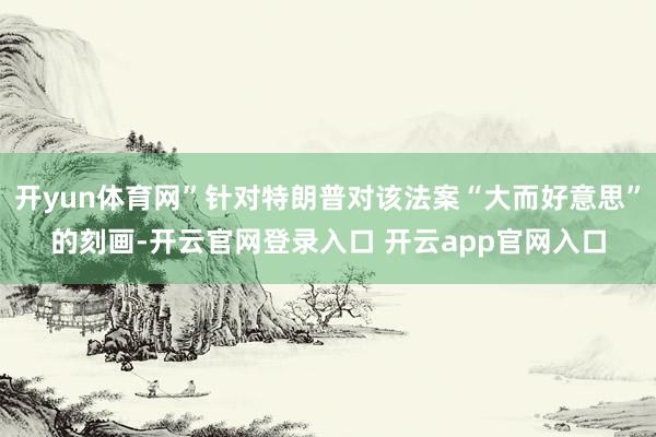 开yun体育网”针对特朗普对该法案“大而好意思”的刻画-开云官网登录入口 开云app官网入口