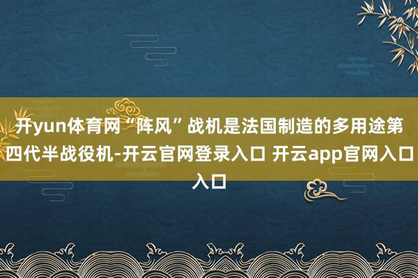 开yun体育网“阵风”战机是法国制造的多用途第四代半战役机-开云官网登录入口 开云app官网入口