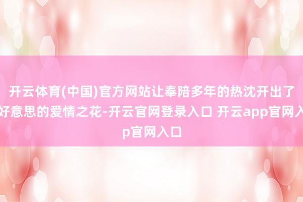 开云体育(中国)官方网站让奉陪多年的热沈开出了甘好意思的爱情之花-开云官网登录入口 开云app官网入口