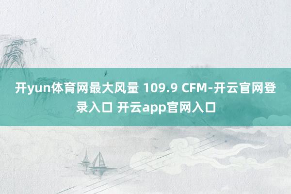开yun体育网最大风量 109.9 CFM-开云官网登录入口 开云app官网入口