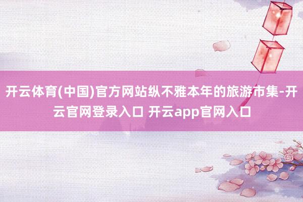 开云体育(中国)官方网站纵不雅本年的旅游市集-开云官网登录入口 开云app官网入口