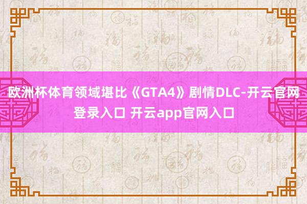 欧洲杯体育领域堪比《GTA4》剧情DLC-开云官网登录入口 开云app官网入口