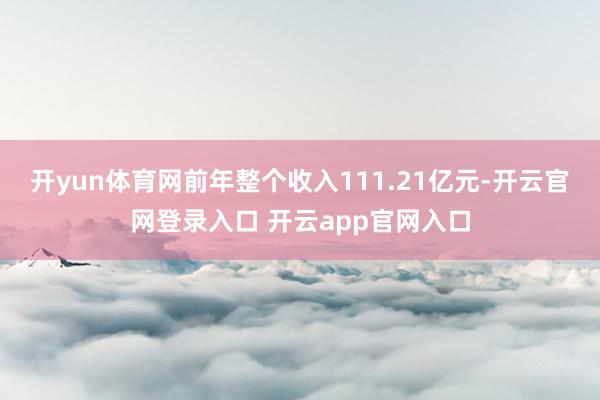 开yun体育网前年整个收入111.21亿元-开云官网登录入口 开云app官网入口