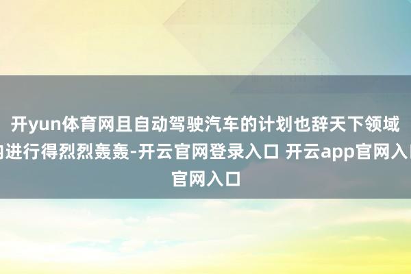 开yun体育网且自动驾驶汽车的计划也辞天下领域内进行得烈烈轰轰-开云官网登录入口 开云app官网入口