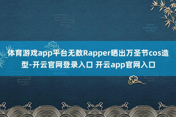 体育游戏app平台无数Rapper晒出万圣节cos造型-开云官网登录入口 开云app官网入口