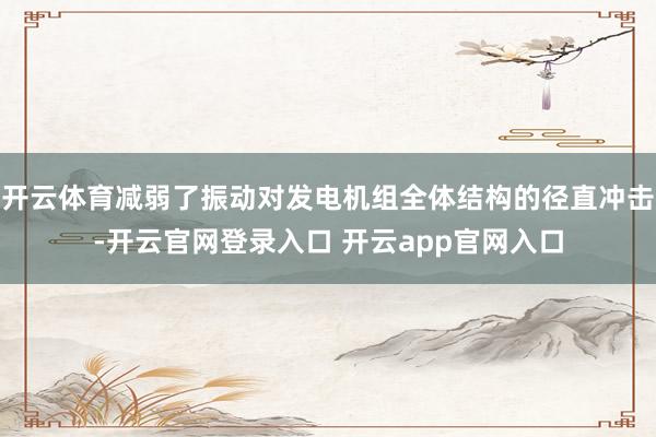 开云体育减弱了振动对发电机组全体结构的径直冲击-开云官网登录入口 开云app官网入口
