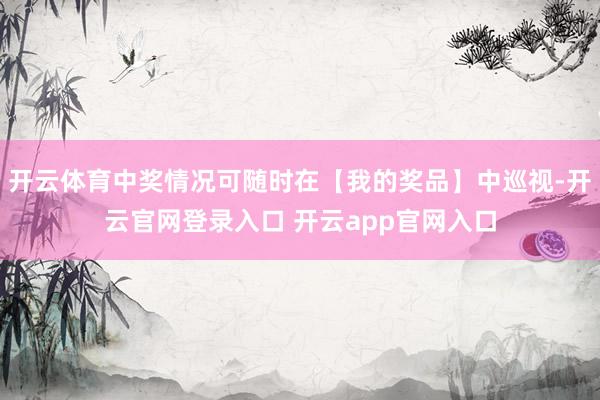 开云体育中奖情况可随时在【我的奖品】中巡视-开云官网登录入口 开云app官网入口