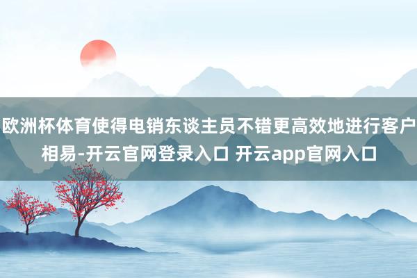 欧洲杯体育使得电销东谈主员不错更高效地进行客户相易-开云官网登录入口 开云app官网入口