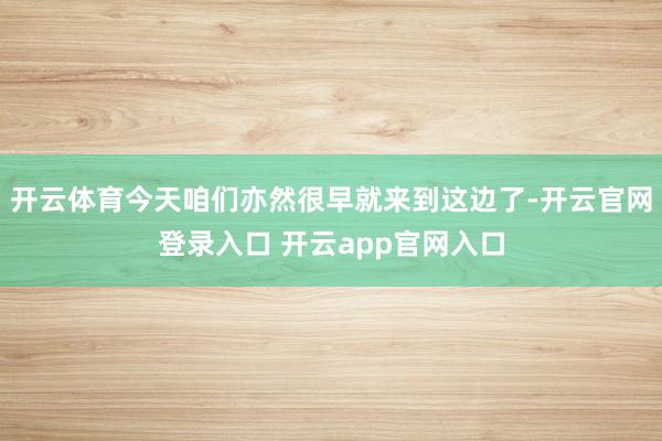 开云体育今天咱们亦然很早就来到这边了-开云官网登录入口 开云app官网入口
