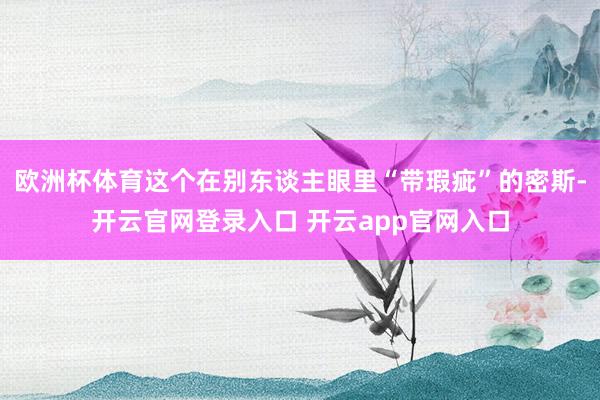 欧洲杯体育这个在别东谈主眼里“带瑕疵”的密斯-开云官网登录入口 开云app官网入口