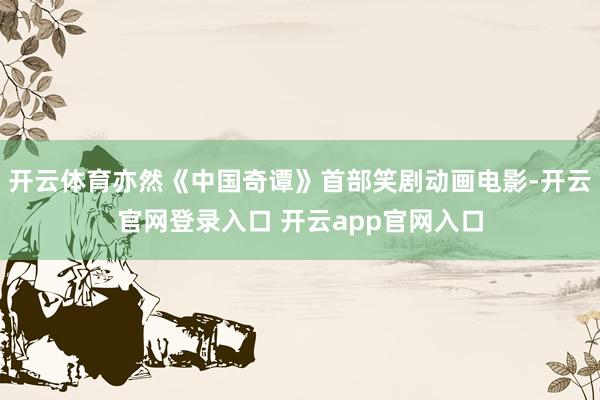 开云体育亦然《中国奇谭》首部笑剧动画电影-开云官网登录入口 开云app官网入口