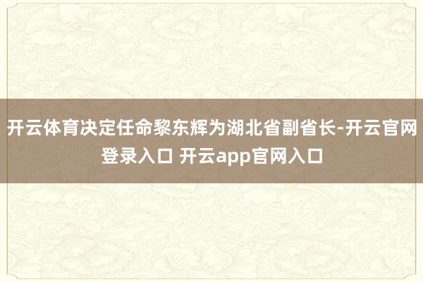 开云体育决定任命黎东辉为湖北省副省长-开云官网登录入口 开云app官网入口